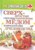 Ваш домашний доктор. Сверхпростые  способы оздоровления  мёдом и продуктами пчеловодства
