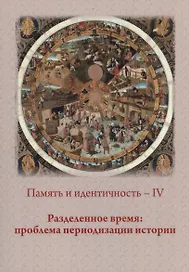 Память и идентичность - IV. Разделенное время: проблема периодизации истории: Сборник статей по материалам Всероссийской научной конференции. Москва, 20-21 октября 2021 г.