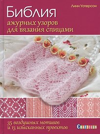 Библия ажурных узоров для вязания спицами. 35 воздушных мотивов и 13 изысканных проектов