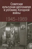 Советская культурная дипломатия в условиях Холодной войны 1945-1989