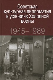 Советская культурная дипломатия в условиях Холодной войны 1945-1989