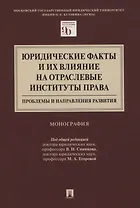 Юридические факты и их влияние на отраслевые институты права: проблемы и направления развития. Монография