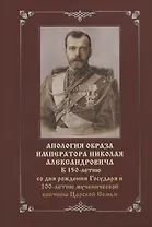 Апология образа императора Николая Александровича. К 150-летию со дня рождения Государя и 100-летию мученической кончины Царской Семьи