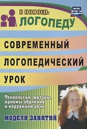 Современный логопедический урок: технологии, методы, приемы обучения и коррекции речи. Модели занятий. ФГОС ДО. 2-е издание, переработанное