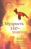 Мудрость не-знания. Айкидо - искусство интуитивных решений