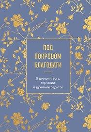 Под покровом благодати. О доверии Богу, терпении и духовной радости