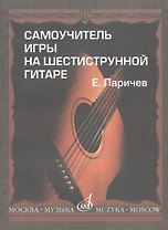 Самоучитель игры на шестиструнной гитаре. Издание с новым репертурным приложением