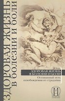 Здоровая жизнь в болезни и боли. Осознанный путь освобождения от страдания