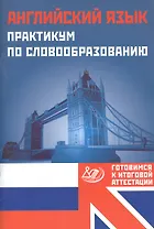 Английский язык. Практикум по словообразованию. Готовимся к итоговой аттестации