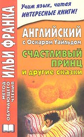 Английский с Оскаром Уайльдом. Счастливый принц и другие сказки = Oscar Wilde: The Happy Prince and Other Stories