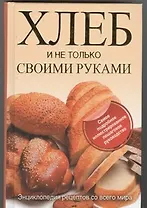 Хлеб и не только своими руками. Энциклопедия рецептов со всего мира