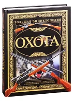 Охота. Большая энциклопедия: Тактика и стратегия. Огнестрельное и холодное оружие. Охотничьи трофеи