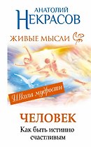 Человекю Живые мысли. Как быть истинно счастливым