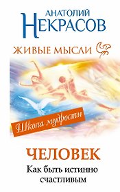 Человекю Живые мысли. Как быть истинно счастливым