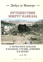 Путешествие вокруг Кавказа: у черкесов и абхазов, в Колхиде, Грузии, Армении и в Крыму, с живописным географическим, археологическим и геологическим атласом. Том IV