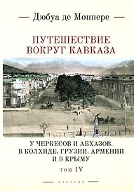 Путешествие вокруг Кавказа: у черкесов и абхазов, в Колхиде, Грузии, Армении и в Крыму, с живописным географическим, археологическим и геологическим атласом. Том IV