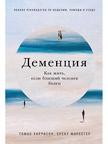 Деменция: Как жить, если близкий человек болен. Полное руководство по общению, помощи и уходу