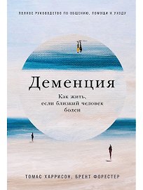 Деменция: Как жить, если близкий человек болен. Полное руководство по общению, помощи и уходу