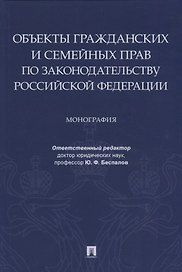Объекты гражданских и семейных прав по законодательству Российской Федерации. Монография