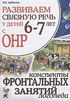 Развиваем связную речь у детей 6-7 лет с ОНР. Конспекты фронтальных занятий логопеда