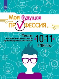 Моя будущая профессия. 10-11 классы. Тесты по профессиональной ориентации школьников. Учебное пособие