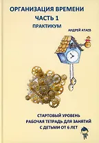 Организация времени. Часть 1. Практикум. Стартовый уровень. Рабочая тетрадь для занятий с детьми от 6 лет