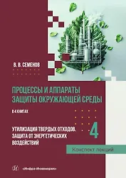 Процессы и аппараты защиты окружающей среды. В 4-х книгах. Книга 4. Утилизация твердых отходов. Защита от энергетических воздействий. Конспект лекций