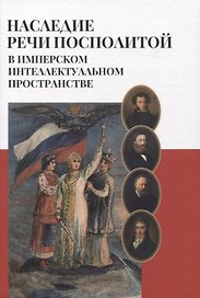 Наследие Речи Посполитой в имперском интеллектуальном пространстве: Коллективная монография