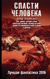 Спасти человека: Лучшая фантастика 2016: фантастические повести, рассказы