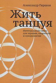 Жить танцуя. Интегральный танец для терапии, творчества и саморазвития