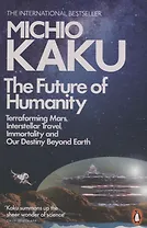 The Future of Humanity: Terraforming Mars, Interstellar Travel, Immortality, and Our Destiny Beyond Earth