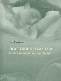Последний романтик Поэзия Уильяма Батлера Йейтса (Горбунов)