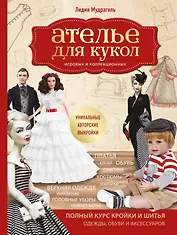 Ателье для кукол. Полный курс кройки и шитья одежды, обуви и аксессуаров с выкройками и описаниями.