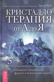 Кристаллотерапия от А до Я. Книга 5. Очищение пространства, фэншуй и психическая защита