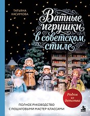 Родом из детства. Ватные игрушки в советском стиле. Полное руководство с пошаговыми мастер-классами