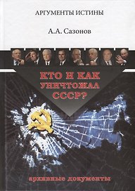 Кто и как уничтожал СССР Архивные документы (3 изд.) (АргИст) Сазонов