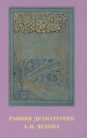 Ранняя драматургия А.П. Чехова: Сборник статей по материалам Международной научно-практической конференции Седьмые Скафтымовские чтения, посвященной 110-летию Саратовского университета и 125-летию ГЦТМ им. А.А. Бахрушина (Саратов, 8-10 октября 2019 года)