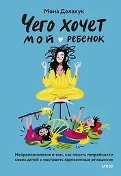 Чего хочет мой ребенок. Нейропсихология о том, как понять потребности своих детей и построить гармоничные отношения