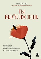 Ты выбираешь. Книга о том, как пережить травмы и стать себе опорой