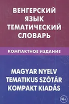 Венгерский язык. Тематический словарь. Компактное издание. 10 000 слов. С транскрипцией венгерских слов. С русским и венгерским указателями
