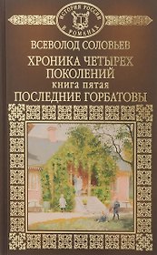 Хроника четырех поколений. Книга пятая. Последние Горбатовы