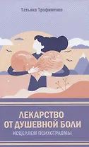 Лекарство от душевной боли. Исцеляем психотравмы