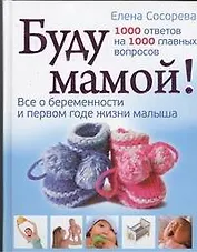 Буду мамой! Все о беременности и первом годе жизни малыша. 1000 ответов на 1000 главных вопросов