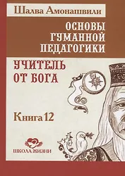 Основы гуманной педагогики. Книга 12. Учитель от бога
