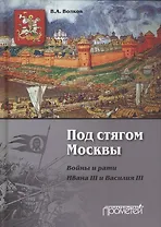 Под стягом Москвы. Войны и рати Ивана III и Василия III: Монография. 2-е издание, дополненное и переработанное