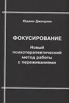 Фокусирование. Новый психотерапевтический метод работы с переживаниями