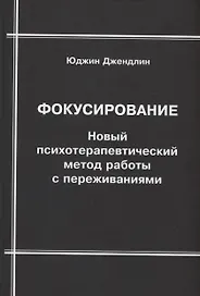 Фокусирование. Новый психотерапевтический метод работы с переживаниями