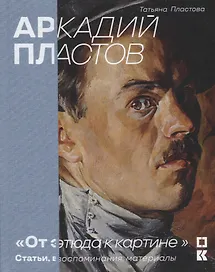 Аркадий Пластов. «От этюда к картине». Статьи, воспоминания, материалы