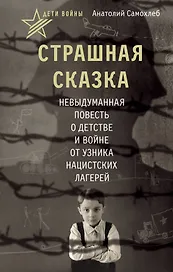 Дети войны. Страшная сказка. Невыдуманная повесть о детстве и войне от узника нацистских лагерей