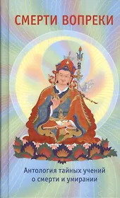 Смерти вопреки. Антология тайных учений о смерти и умирании традиции дзогчен тибетского буддизма